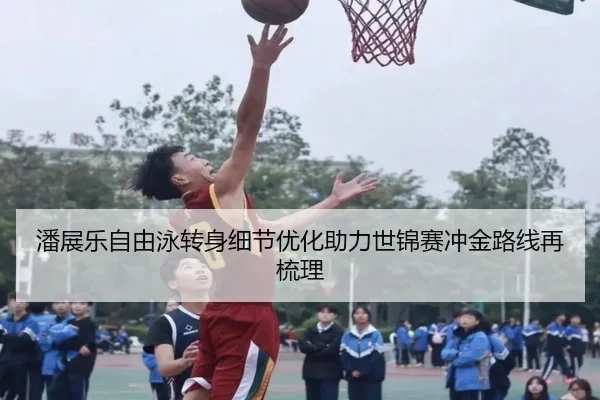 潘展乐自由泳转身细节优化助力世锦赛冲金路线再梳理